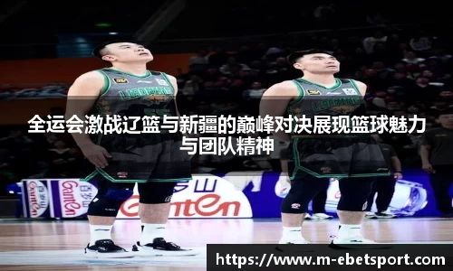 全运会激战辽篮与新疆的巅峰对决展现篮球魅力与团队精神